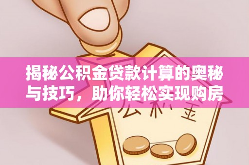 福兴揭秘公积金贷款计算的奥秘与技巧，助你轻松实现购房梦想