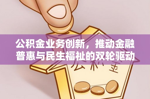 福兴公积金业务创新，推动金融普惠与民生福祉的双轮驱动