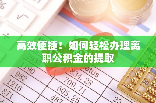 福兴高效便捷！如何轻松办理离职公积金的提取