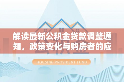 福兴解读最新公积金贷款调整通知，政策变化与购房者的应对策略