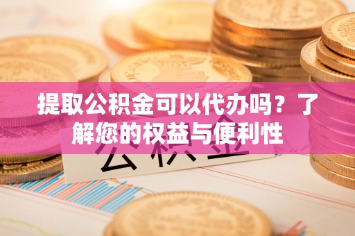 福兴提取公积金可以代办吗？了解您的权益与便利性
