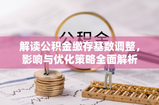 福兴解读公积金缴存基数调整，影响与优化策略全面解析