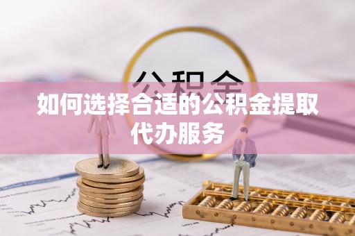 福兴如何选择合适的公积金提取代办服务