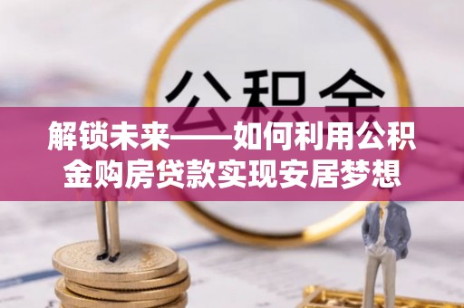 福兴解锁未来——如何利用公积金购房贷款实现安居梦想