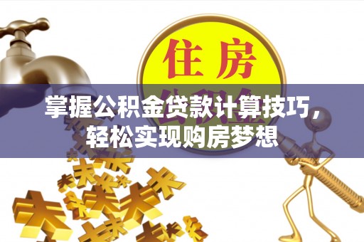 福兴掌握公积金贷款计算技巧，轻松实现购房梦想