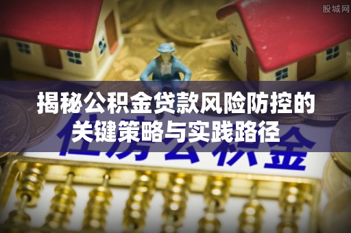 福兴揭秘公积金贷款风险防控的关键策略与实践路径