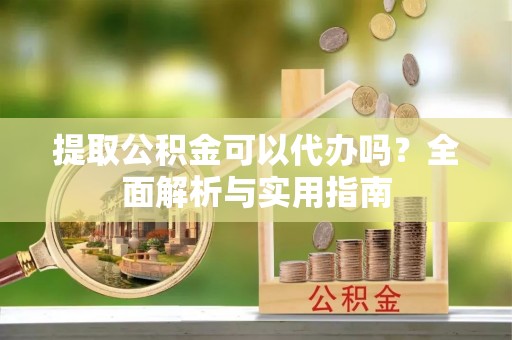 福兴提取公积金可以代办吗？全面解析与实用指南