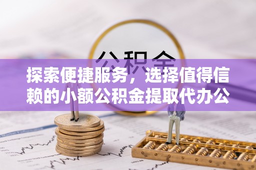 福兴探索便捷服务，选择值得信赖的小额公积金提取代办公司