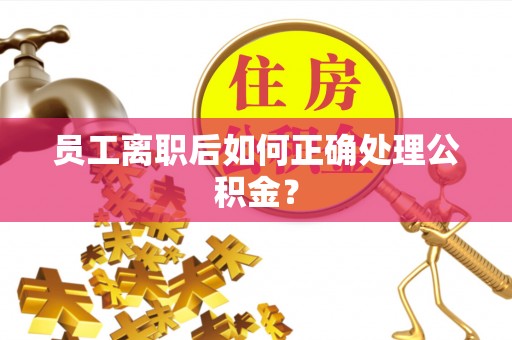 福兴员工离职后如何正确处理公积金？