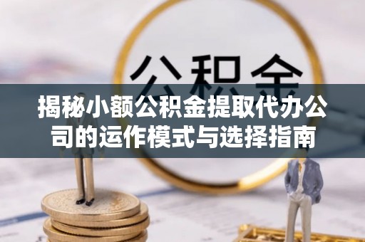 福兴揭秘小额公积金提取代办公司的运作模式与选择指南