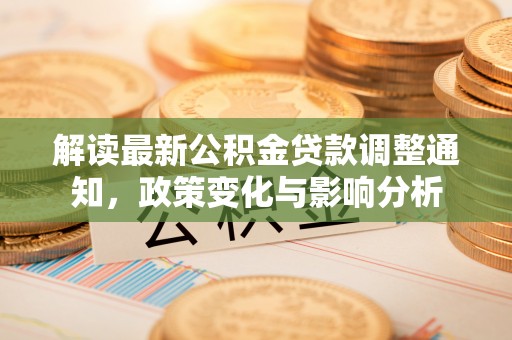 福兴解读最新公积金贷款调整通知，政策变化与影响分析