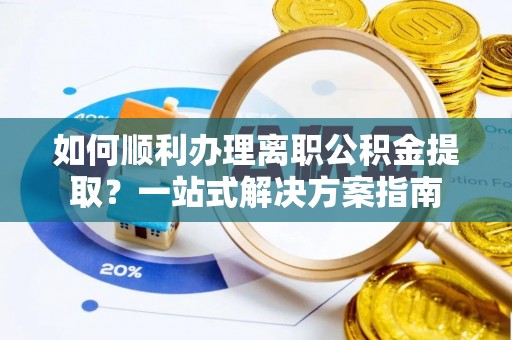 福兴如何顺利办理离职公积金提取？一站式解决方案指南
