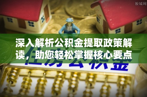 福兴深入解析公积金提取政策解读，助您轻松掌握核心要点