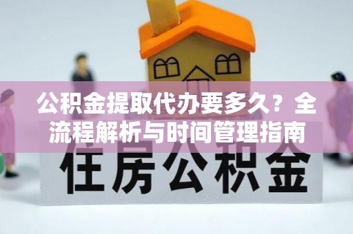 福兴公积金提取代办要多久？全流程解析与时间管理指南