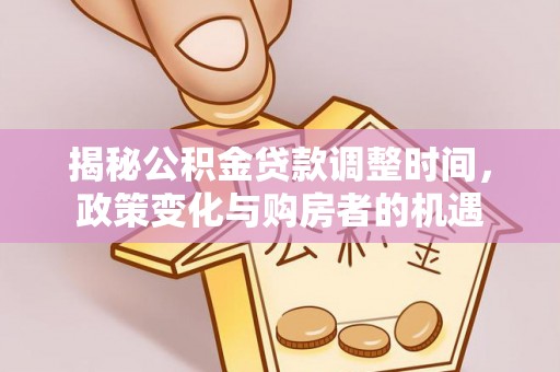 福兴揭秘公积金贷款调整时间，政策变化与购房者的机遇