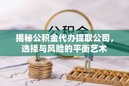 福兴揭秘公积金代办提取公司，选择与风险的平衡艺术