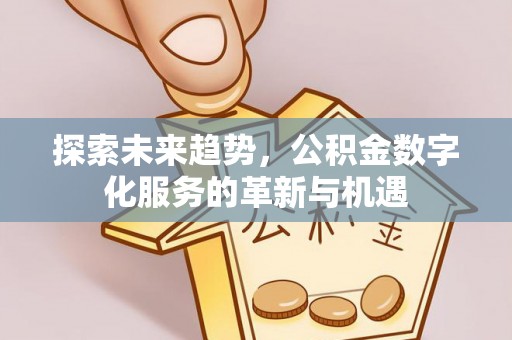 福兴探索未来趋势，公积金数字化服务的革新与机遇