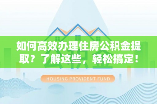 福兴如何高效办理住房公积金提取？了解这些，轻松搞定！