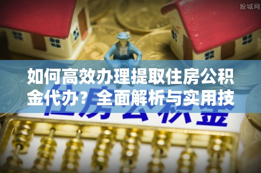 福兴如何高效办理提取住房公积金代办？全面解析与实用技巧