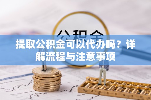 福兴提取公积金可以代办吗？详解流程与注意事项