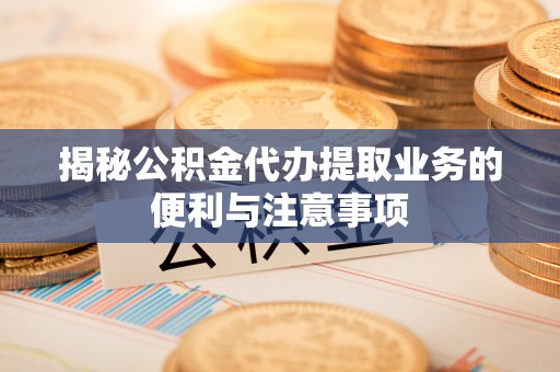 福兴揭秘公积金代办提取业务的便利与注意事项