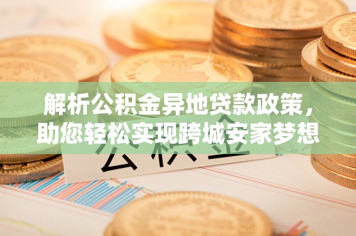 福兴解析公积金异地贷款政策，助您轻松实现跨城安家梦想