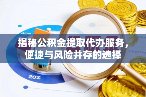 福兴揭秘公积金提取代办服务，便捷与风险并存的选择