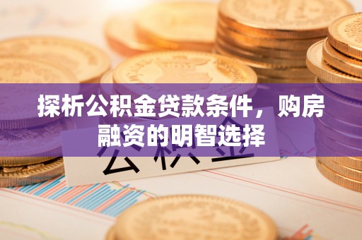 福兴探析公积金贷款条件，购房融资的明智选择