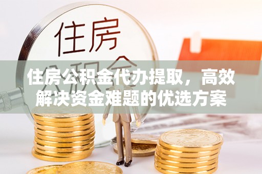 福兴住房公积金代办提取，高效解决资金难题的优选方案