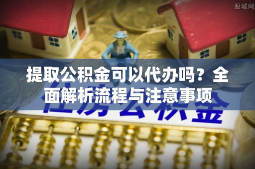 福兴提取公积金可以代办吗？全面解析流程与注意事项