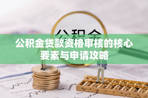 福兴公积金贷款资格审核的核心要素与申请攻略