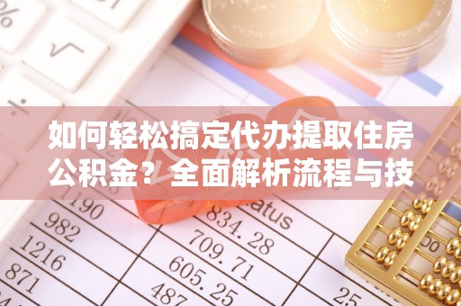 福兴如何轻松搞定代办提取住房公积金？全面解析流程与技巧