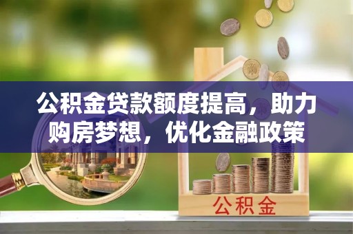 福兴公积金贷款额度提高，助力购房梦想，优化金融政策