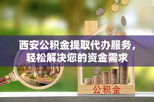 福兴西安公积金提取代办服务，轻松解决您的资金需求