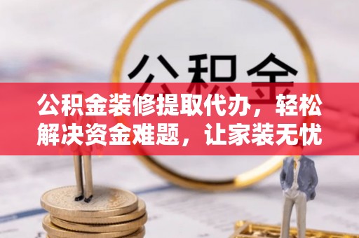 福兴公积金装修提取代办，轻松解决资金难题，让家装无忧
