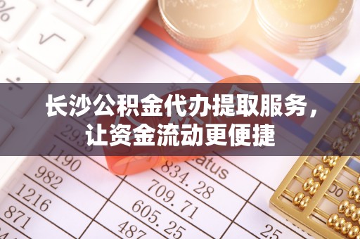 福兴长沙公积金代办提取服务，让资金流动更便捷