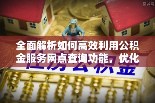福兴全面解析如何高效利用公积金服务网点查询功能，优化生活理财规划