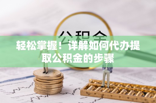福兴轻松掌握！详解如何代办提取公积金的步骤