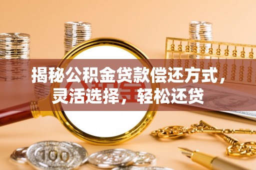 福兴揭秘公积金贷款偿还方式，灵活选择，轻松还贷