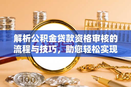 福兴解析公积金贷款资格审核的流程与技巧，助您轻松实现购房梦