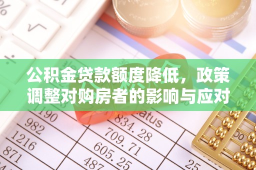 福兴公积金贷款额度降低，政策调整对购房者的影响与应对策略