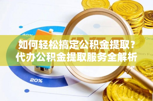 福兴如何轻松搞定公积金提取？代办公积金提取服务全解析