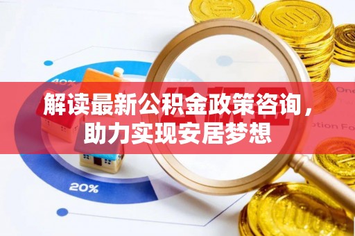 福兴解读最新公积金政策咨询，助力实现安居梦想