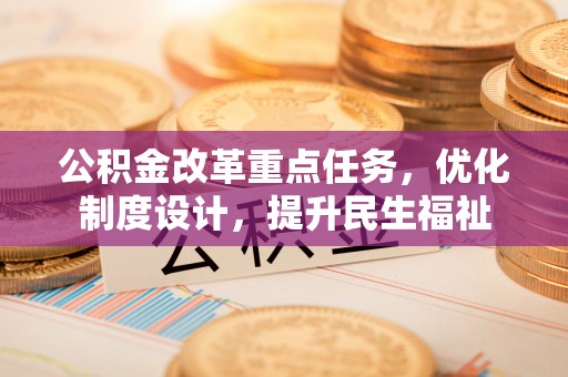 福兴公积金改革重点任务，优化制度设计，提升民生福祉