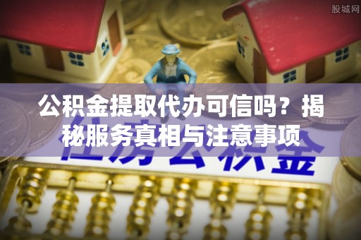 福兴公积金提取代办可信吗？揭秘服务真相与注意事项