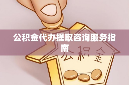 福兴公积金代办提取咨询服务指南