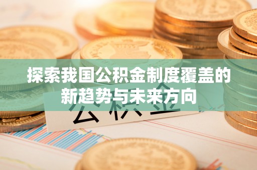 福兴探索我国公积金制度覆盖的新趋势与未来方向