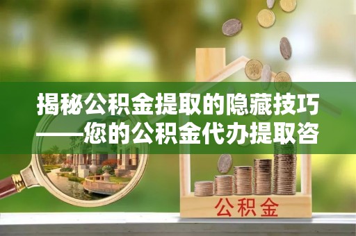 福兴揭秘公积金提取的隐藏技巧——您的公积金代办提取咨询指南
