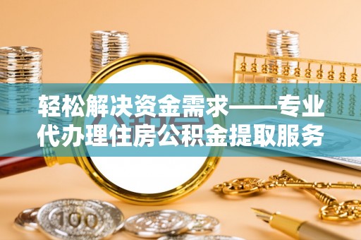 福兴轻松解决资金需求——专业代办理住房公积金提取服务