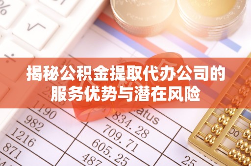福兴揭秘公积金提取代办公司的服务优势与潜在风险